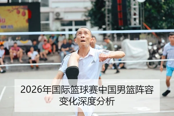 2026年国际篮球赛中国男篮阵容变化深度分析