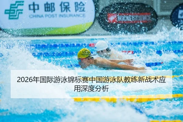 2026年国际游泳锦标赛中国游泳队教练新战术应用深度分析