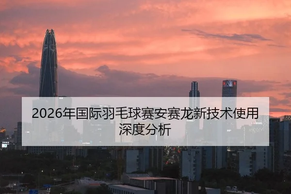 2026年国际羽毛球赛安赛龙新技术使用深度分析