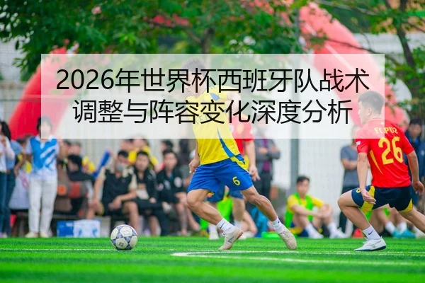 2026年世界杯西班牙队战术调整与阵容变化深度分析