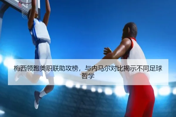 梅西领跑美职联助攻榜，与内马尔对比揭示不同足球哲学