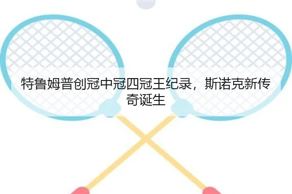 特鲁姆普创冠中冠四冠王纪录，斯诺克新传奇诞生